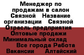 Менеджер по продажам в салон Связной › Название организации ­ Связной › Отрасль предприятия ­ Оптовые продажи › Минимальный оклад ­ 40 000 - Все города Работа » Вакансии   . Алтайский край